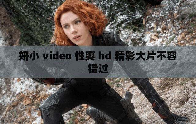 妍小 video 性爽 hd 精彩大片不容错过