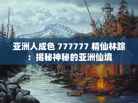 亚洲人成色 777777 精仙林踪：揭秘神秘的亚洲仙境