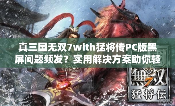 真三国无双7with猛将传PC版黑屏问题频发？实用解决方案助你轻松告别烦恼！