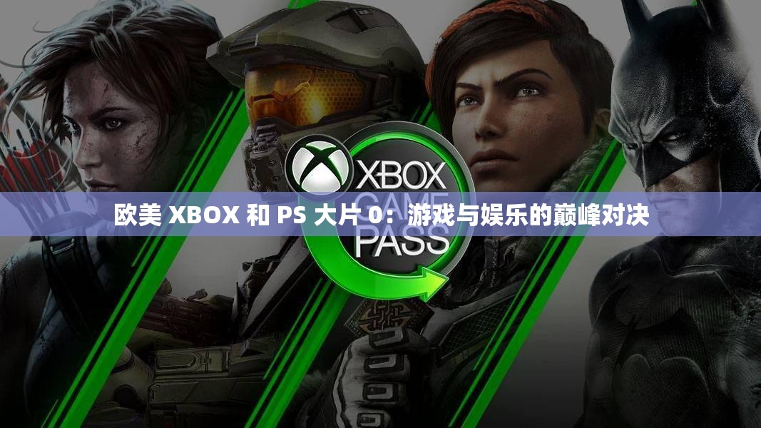 欧美 XBOX 和 PS 大片 0：游戏与娱乐的巅峰对决