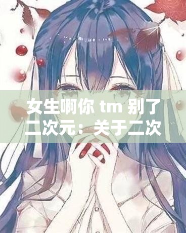 女生啊你 tm 别了二次元：关于二次元世界的思考与探讨