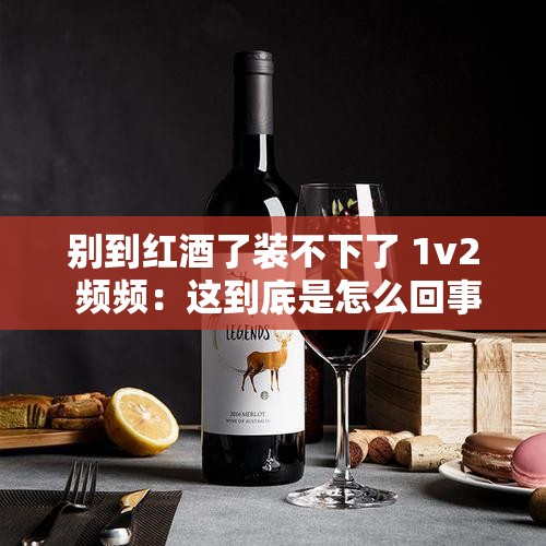 别到红酒了装不下了 1v2 频频：这到底是怎么回事呢