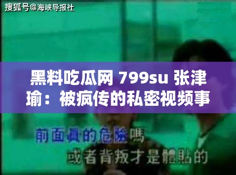 黑料吃瓜网 799su 张津瑜：被疯传的私密视频事件