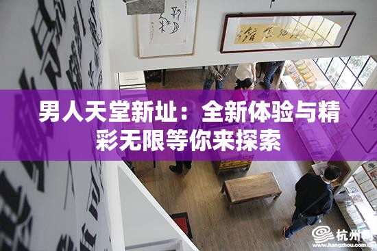 男人天堂新址：全新体验与精彩无限等你来探索