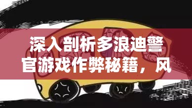 深入剖析多浪迪警官游戏作弊秘籍，风险警示，使用前请务必三思而后行