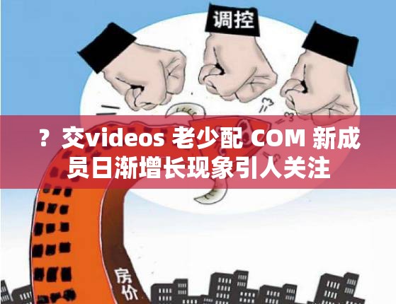 ？交videos 老少配 COM 新成员日渐增长现象引人关注