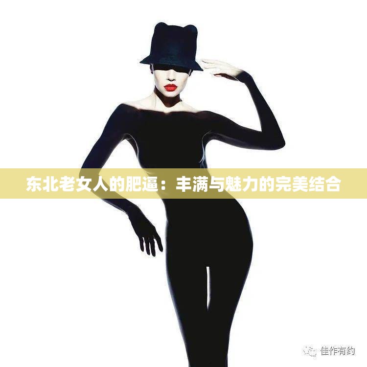 东北老女人的肥逼：丰满与魅力的完美结合