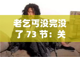 老乞丐没完没了 73 节：关于老乞丐故事的详细剖析与探讨