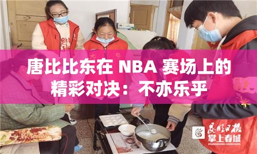 唐比比东在 NBA 赛场上的精彩对决：不亦乐乎