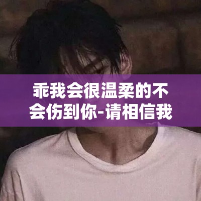 乖我会很温柔的不会伤到你-请相信我给你满满的呵护