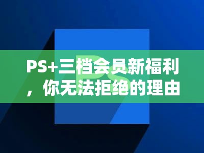 PS+三档会员新福利，你无法拒绝的理由