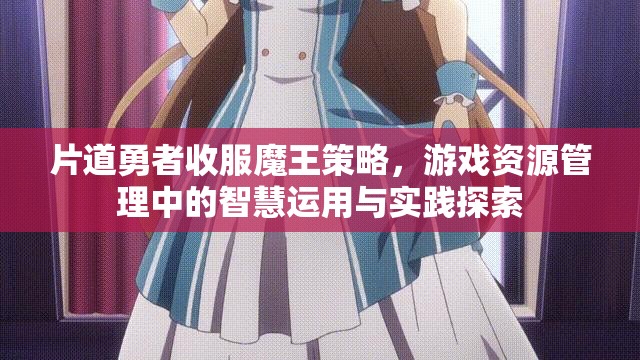 片道勇者收服魔王策略，游戏资源管理中的智慧运用与实践探索