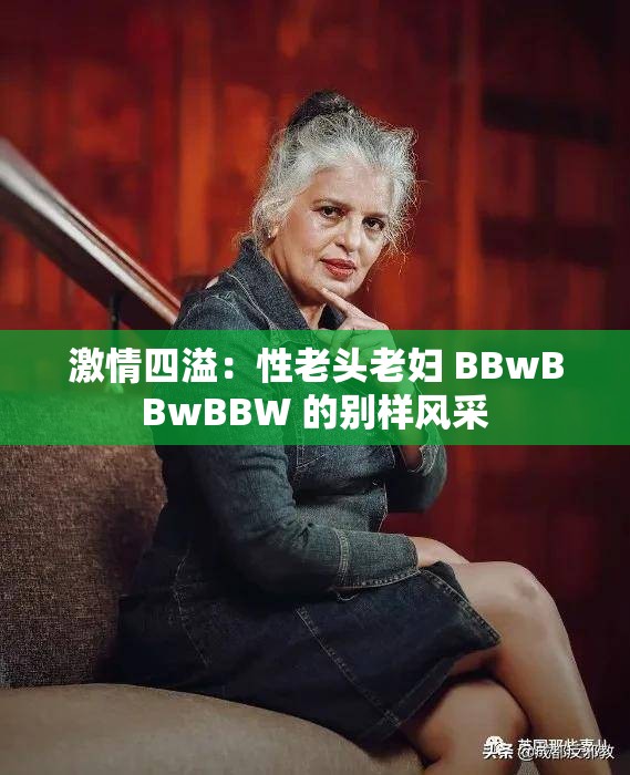 激情四溢：性老头老妇 BBwBBwBBW 的别样风采