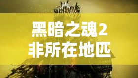 黑暗之魂2非所在地匹配机制，深入解析其原理与探索高效利用策略