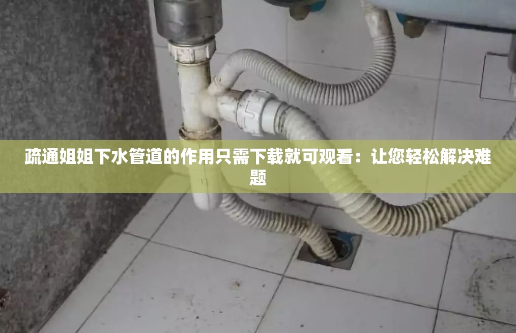 疏通姐姐下水管道的作用只需下载就可观看：让您轻松解决难题