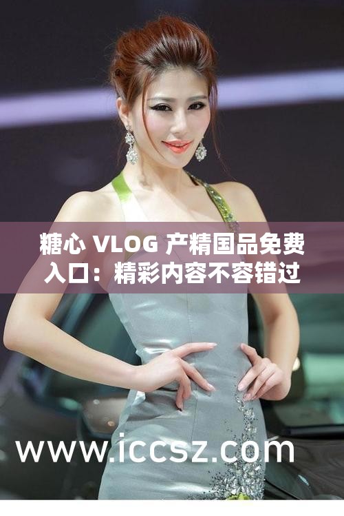 糖心 VLOG 产精国品免费入口：精彩内容不容错过