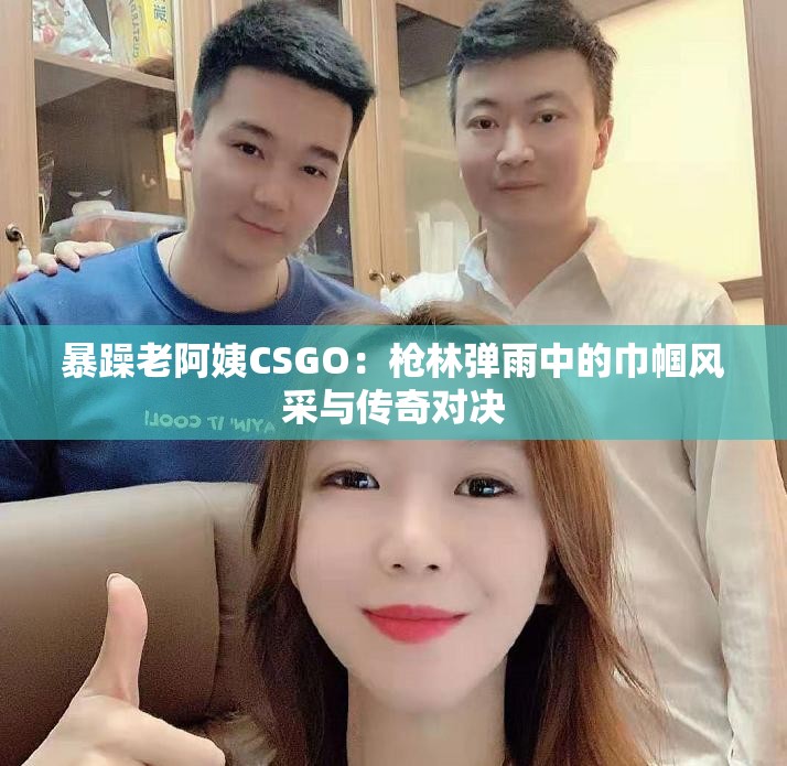 暴躁老阿姨CSGO：枪林弹雨中的巾帼风采与传奇对决