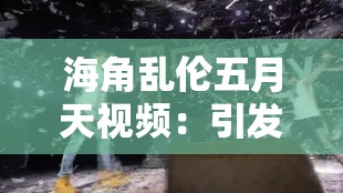 海角乱伦五月天视频：引发争议的特殊存在