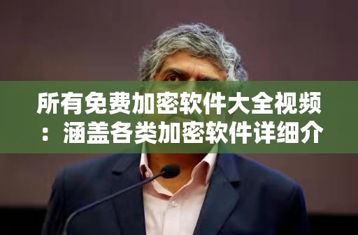 所有免费加密软件大全视频：涵盖各类加密软件详细介绍