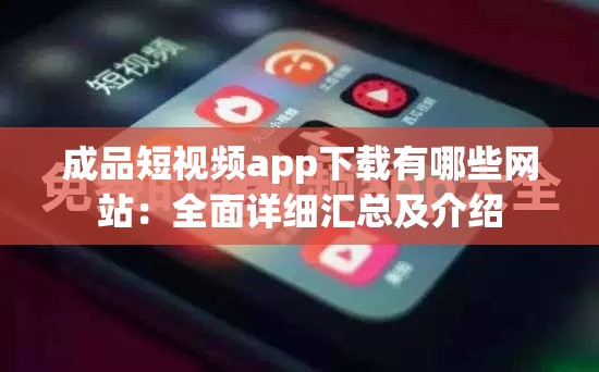 成品短视频app下载有哪些网站：全面详细汇总及介绍