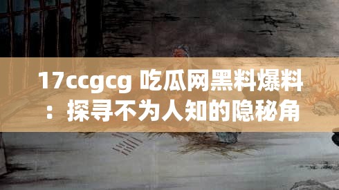 17ccgcg 吃瓜网黑料爆料：探寻不为人知的隐秘角落