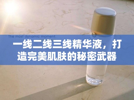 一线二线三线精华液，打造完美肌肤的秘密武器