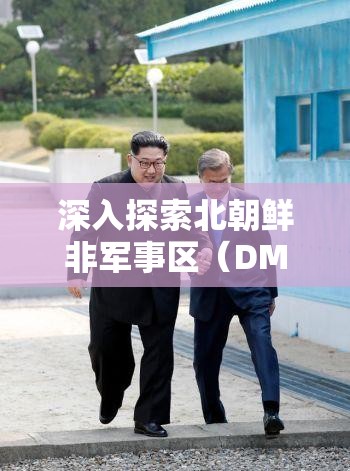 深入探索北朝鲜非军事区（DMZ），揭秘独家旅行秘籍与未知领域