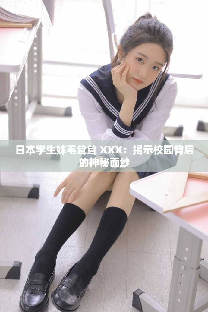 日本学生妹毛耸耸 XXX：揭示校园背后的神秘面纱