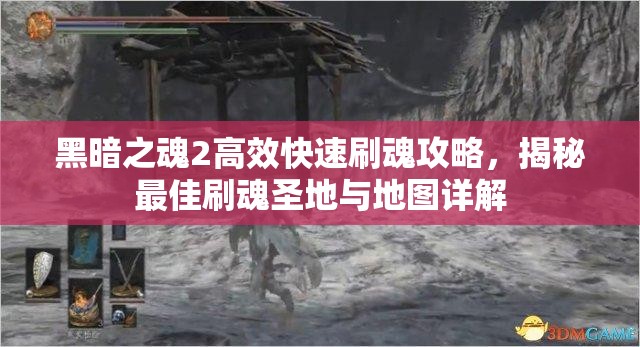 黑暗之魂2高效快速刷魂攻略，揭秘最佳刷魂圣地与地图详解