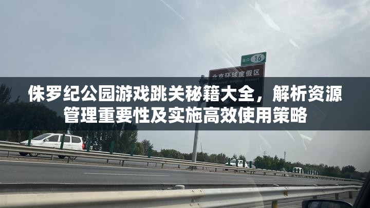 侏罗纪公园游戏跳关秘籍大全，解析资源管理重要性及实施高效使用策略