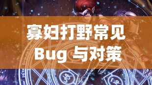 寡妇打野常见 Bug 与对策：全面解析及应对技巧分享