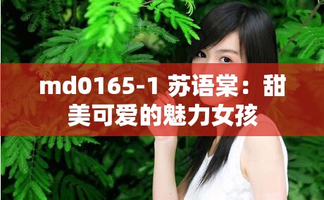 md0165-1 苏语棠：甜美可爱的魅力女孩