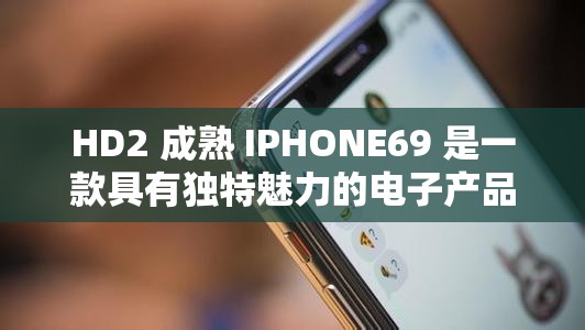 HD2 成熟 IPHONE69 是一款具有独特魅力的电子产品