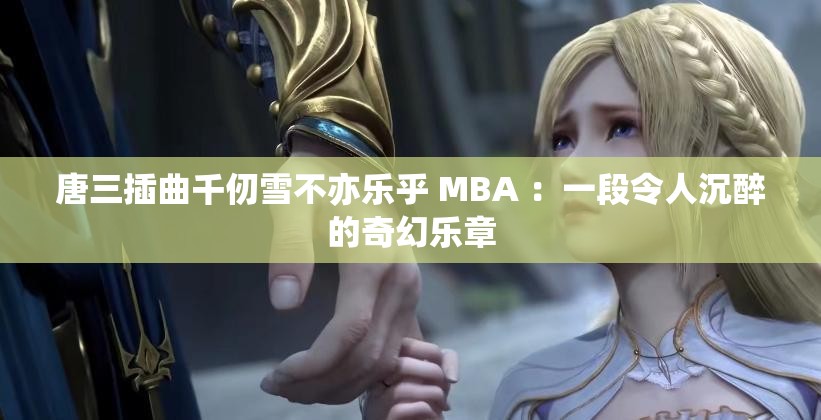 唐三插曲千仞雪不亦乐乎 MBA ：一段令人沉醉的奇幻乐章