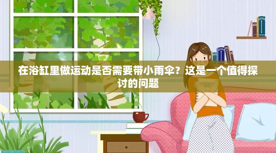 在浴缸里做运动是否需要带小雨伞？这是一个值得探讨的问题