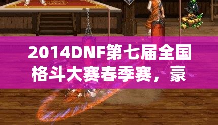 2014DNF第七届全国格斗大赛春季赛，豪华奖品阵容全面大揭秘