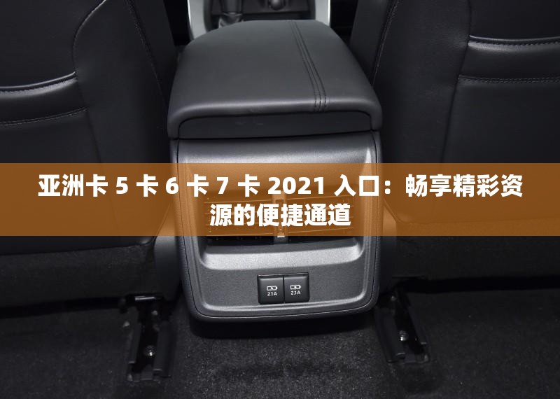 亚洲卡 5 卡 6 卡 7 卡 2021 入口：畅享精彩资源的便捷通道