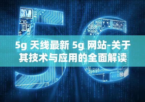 5g 天线最新 5g 网站-关于其技术与应用的全面解读