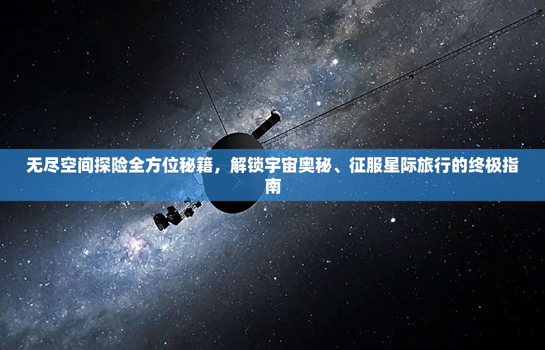 无尽空间探险全方位秘籍，解锁宇宙奥秘、征服星际旅行的终极指南