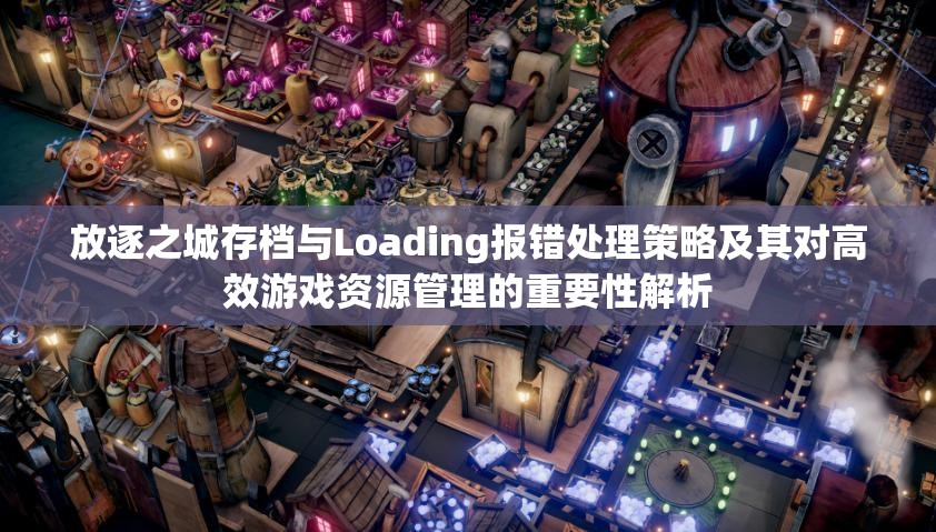 放逐之城存档与Loading报错处理策略及其对高效游戏资源管理的重要性解析