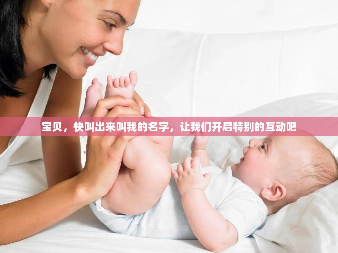 宝贝，快叫出来叫我的名字，让我们开启特别的互动吧