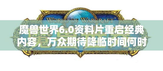 魔兽世界6.0资料片重启经典内容，万众期待降临时间何时揭晓？