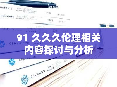 91 久久久伦理相关内容探讨与分析