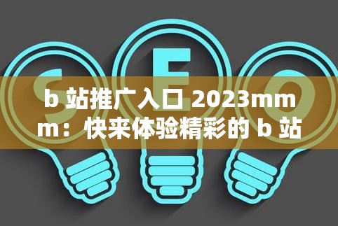 b 站推广入口 2023mmm：快来体验精彩的 b 站世界