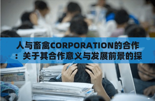 人与畜禽CORPORATION的合作：关于其合作意义与发展前景的探讨