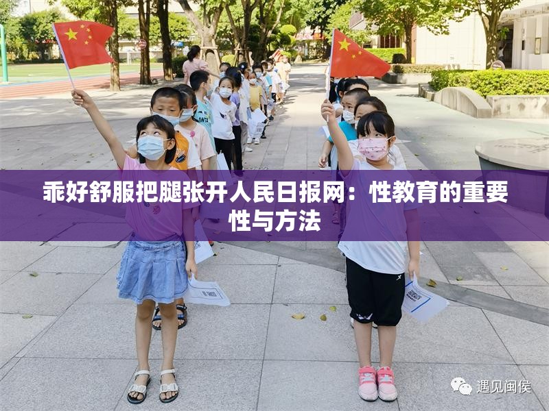 乖好舒服把腿张开人民日报网：性教育的重要性与方法