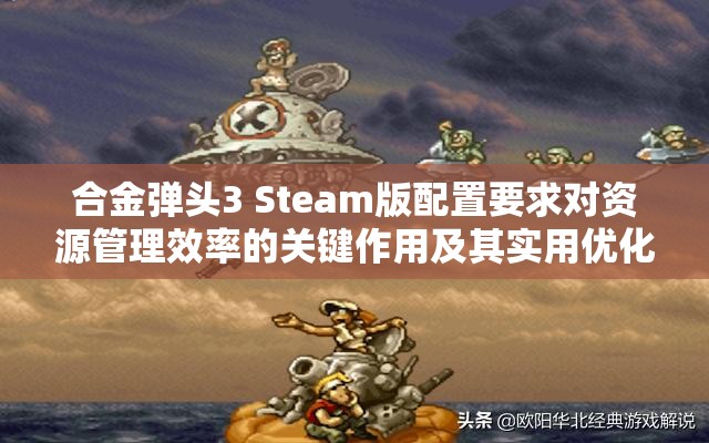 合金弹头3 Steam版配置要求对资源管理效率的关键作用及其实用优化策略