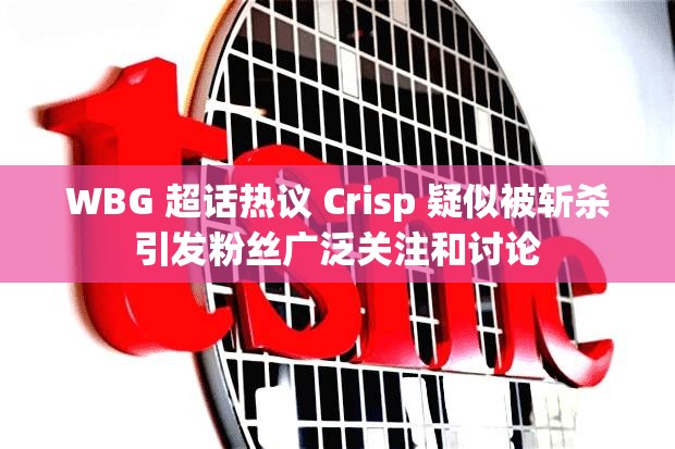 WBG 超话热议 Crisp 疑似被斩杀引发粉丝广泛关注和讨论