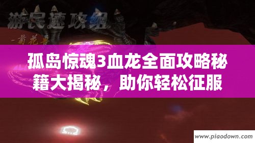 孤岛惊魂3血龙全面攻略秘籍大揭秘，助你轻松征服神秘孤岛挑战！