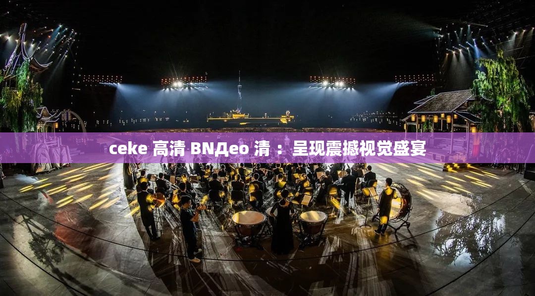 ceke 高清 BNДeo 清 ：呈现震撼视觉盛宴